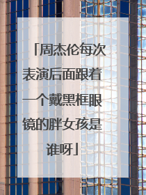 周杰伦每次表演后面跟着一个戴黑框眼镜的胖女孩是谁呀