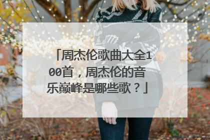 周杰伦歌曲大全100首，周杰伦的音乐巅峰是哪些歌？