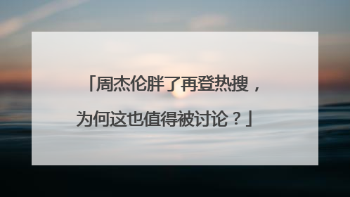 周杰伦胖了再登热搜,为何这也值得被讨论?
