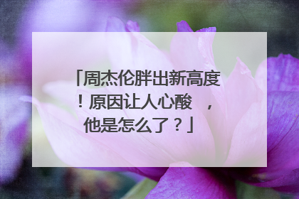 周杰伦胖出新高度！原因让人心酸 ，他是怎么了？