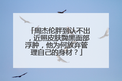 周杰伦胖到认不出,近照皮肤黝黑面部浮肿,他为何放弃管理自己的身材?