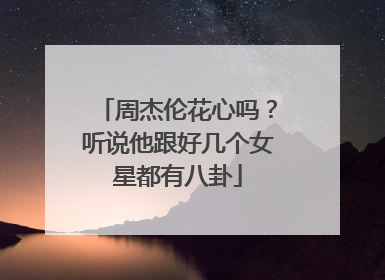 周杰伦花心吗？听说他跟好几个女星都有八卦