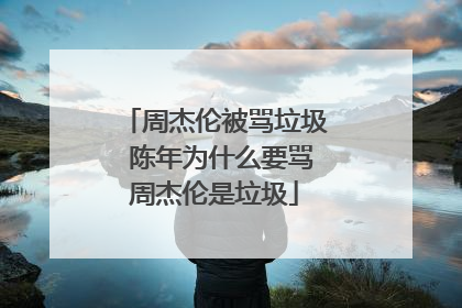 周杰伦被骂垃圾 陈年为什么要骂周杰伦是垃圾