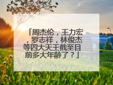 周杰伦,王力宏,罗志祥,林俊杰等四大天王截至目前多大年龄了?