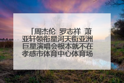 周杰伦 罗志祥 萧亚轩领衔星河天街亚洲巨星演唱会根本就不在孝感市体育中心体育场举行,骗人的