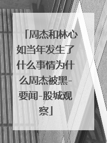 周杰和林心如当年发生了什么事情为什么周杰被黑-要闻-股城观察