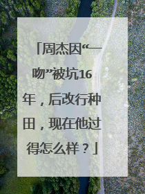 周杰因“一吻”被坑16年,后改行种田,现在他过得怎么样?