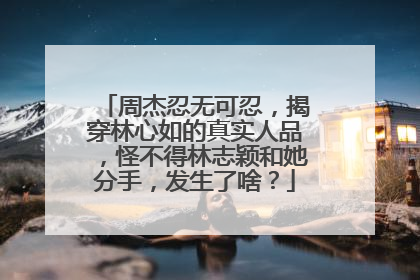 周杰忍无可忍，揭穿林心如的真实人品，怪不得林志颖和她分手，发生了啥？