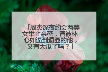 周杰深夜约会两美女举止亲密，曾被林心如逼到退圈的他，又有大瓜了吗？