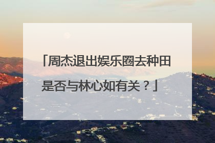 周杰退出娱乐圈去种田是否与林心如有关？