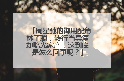 周星驰的御用配角林子聪，转行当导演却赔光家产，这到底是怎么回事呢？