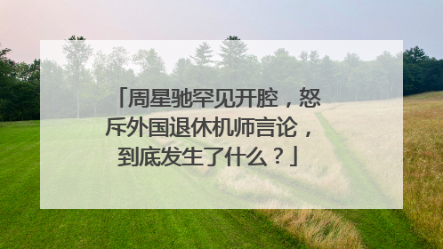 周星驰罕见开腔，怒斥外国退休机师言论，到底发生了什么？