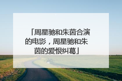 周星驰和朱茵合演的电影，周星驰和朱茵的爱恨纠葛