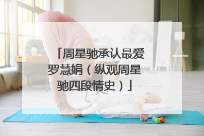 周星驰承认最爱罗慧娟（纵观周星驰四段情史）