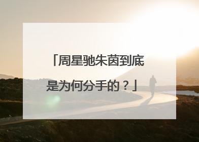 周星驰朱茵到底是为何分手的？