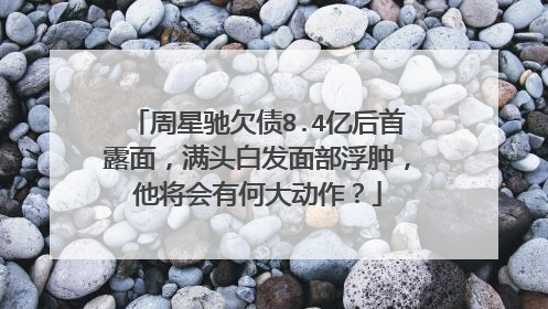 周星驰欠债8.4亿后首露面，满头白发面部浮肿，他将会有何大动作？