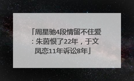 周星驰4段情留不住爱：朱茵恨了22年，于文凤恋11年诉讼8年