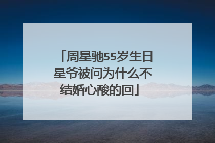 周星驰55岁生日 星爷被问为什么不结婚心酸的回