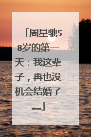 周星驰58岁的第一天：我这辈子，再也没机会结婚了……