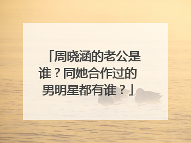 周晓涵的老公是谁?同她合作过的男明星都有谁?