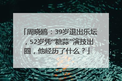 周晓鸥:39岁退出乐坛,52岁凭“糖蒜”演技出圈,他经历了什么?