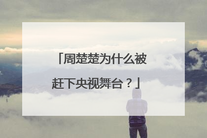 周楚楚为什么被赶下央视舞台？
