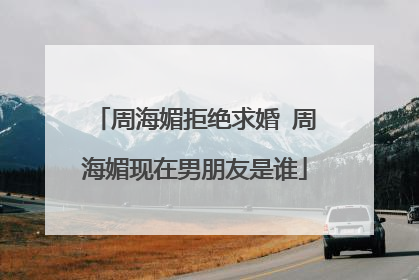 周海媚拒绝求婚 周海媚现在男朋友是谁