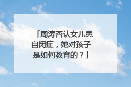 周涛否认女儿患自闭症，她对孩子是如何教育的？