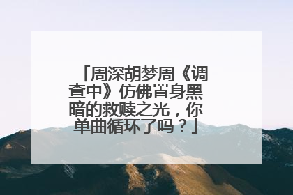 周深胡梦周《调查中》仿佛置身黑暗的救赎之光，你单曲循环了吗？