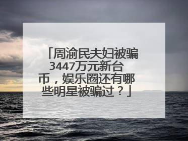 周渝民夫妇被骗3447万元新台币，娱乐圈还有哪些明星被骗过？