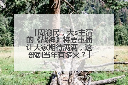 周渝民,大s主演的《战神》将要重播让大家期待满满,这部剧当年有多火?