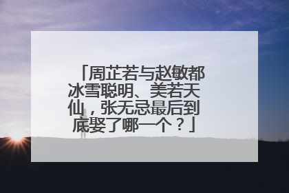 周芷若与赵敏都冰雪聪明、美若天仙,张无忌最后到底娶了哪一个?