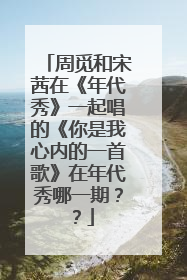 周觅和宋茜在《年代秀》一起唱的《你是我心内的一首歌》在年代秀哪一期??