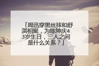 周迅穿黑丝袜和舒淇相聚，为陈坤庆43岁生日，三人之间是什么关系？