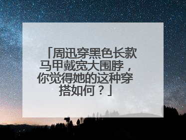 周迅穿黑色长款马甲戴宽大围脖，你觉得她的这种穿搭如何？