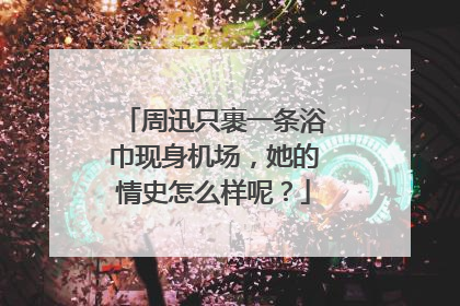 周迅只裹一条浴巾现身机场，她的情史怎么样呢？