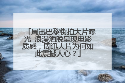 周迅巴黎街拍大片曝光 浪漫洒脱呈现电影质感，周迅大片为何如此震撼人心？