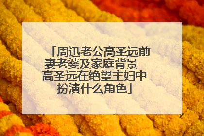 周迅老公高圣远前妻老婆及家庭背景 高圣远在绝望主妇中扮演什么角色