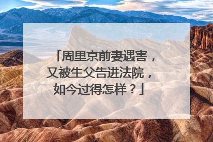 周里京前妻遇害，又被生父告进法院，如今过得怎样？