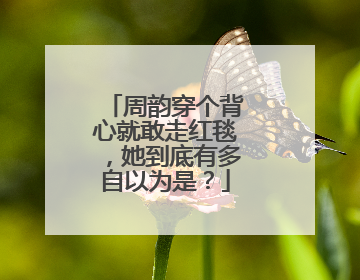 周韵穿个背心就敢走红毯，她到底有多自以为是？