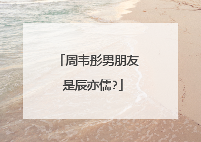 周韦彤男朋友是辰亦儒?