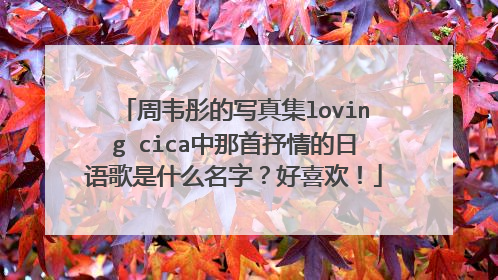 周韦彤的写真集loving cica中那首抒情的日语歌是什么名字？好喜欢！