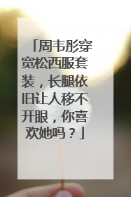 周韦彤穿宽松西服套装，长腿依旧让人移不开眼，你喜欢她吗？