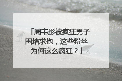 周韦彤被疯狂男子围堵求抱，这些粉丝为何这么疯狂？