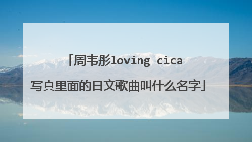 周韦彤loving cica写真里面的日文歌曲叫什么名字
