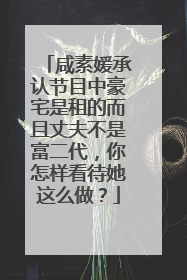 咸素媛承认节目中豪宅是租的而且丈夫不是富二代，你怎样看待她这么做？