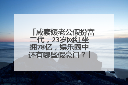 咸素媛老公假扮富二代,23岁网红坐拥78亿,娱乐圈中还有哪些假豪门?