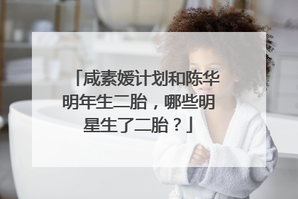 咸素媛计划和陈华明年生二胎，哪些明星生了二胎？