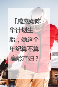 咸素媛陈华计划生二胎，她这个年纪算不算高龄产妇？