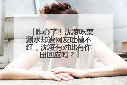 咋心了！沈凌吃菜涮水却遭网友吐槽不红，沈凌有对此有作出回应吗？